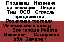 Продавец › Название организации ­ Лидер Тим, ООО › Отрасль предприятия ­ Розничная торговля › Минимальный оклад ­ 12 000 - Все города Работа » Вакансии   . Самарская обл.,Самара г.